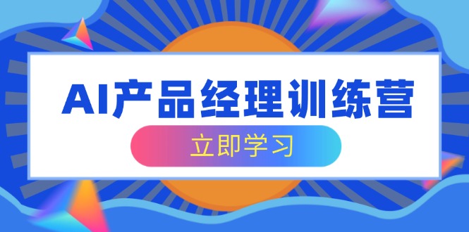 AI产品经理训练营，全面掌握核心知识体系，轻松应对求职转行挑战-优优网创