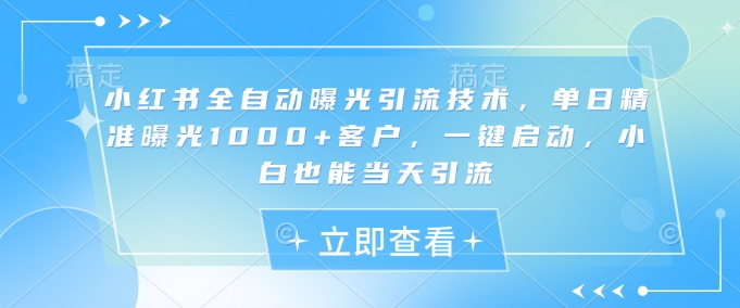 小红书全自动曝光引流技术，单日精准曝光1000+客户，一键启动，小白也能当天引流【揭秘】-优优网创